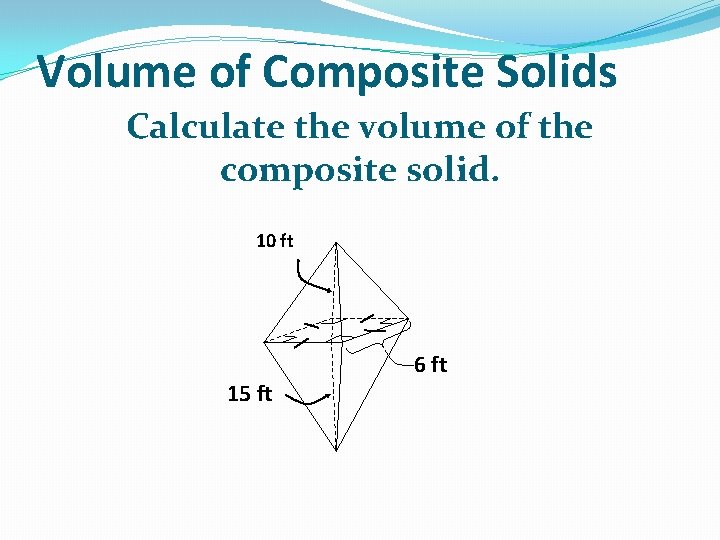 Volume of Composite Solids Calculate the volume of the composite solid. 10 ft 15