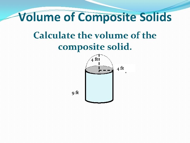 Volume of Composite Solids Calculate the volume of the composite solid. 4 ft 9