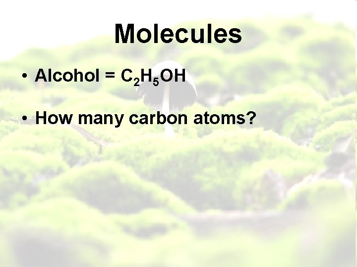 Molecules • Alcohol = C 2 H 5 OH • How many carbon atoms?
