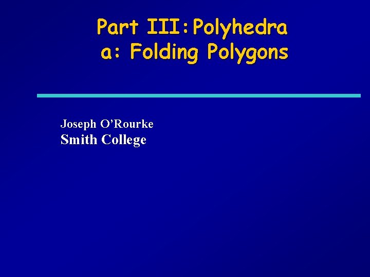 Part III: Polyhedra a: Folding Polygons Joseph O’Rourke Smith College 