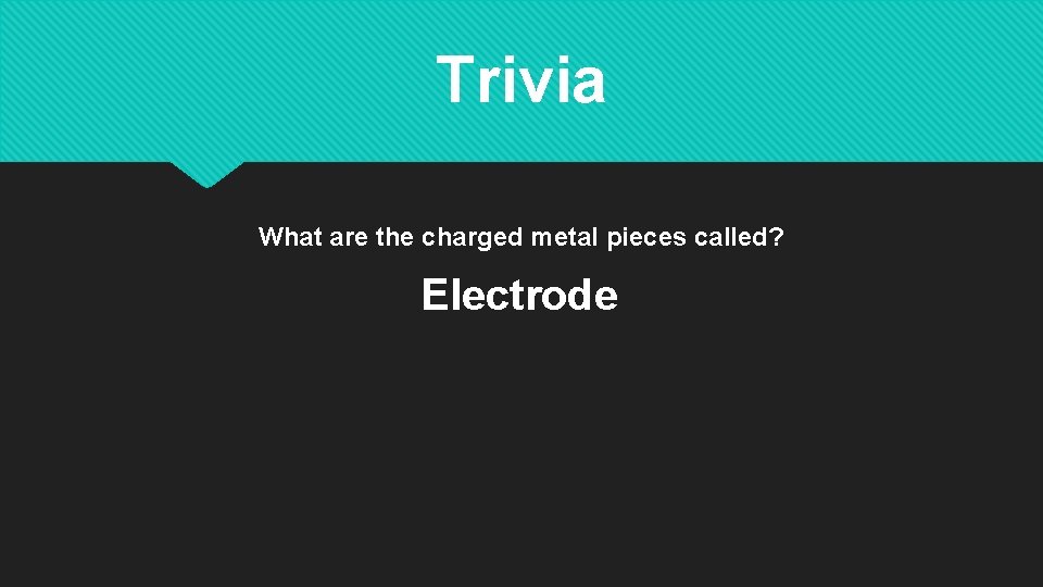 Trivia What are the charged metal pieces called? Electrode 