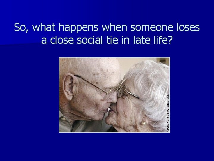 So, what happens when someone loses a close social tie in late life? 