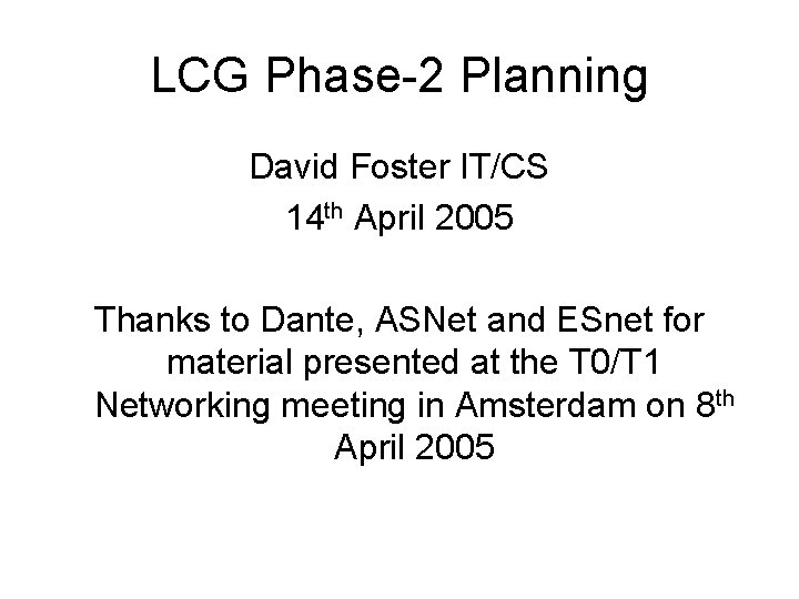 LCG Phase-2 Planning David Foster IT/CS 14 th April 2005 Thanks to Dante, ASNet