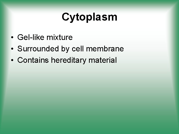 Cytoplasm • Gel-like mixture • Surrounded by cell membrane • Contains hereditary material 
