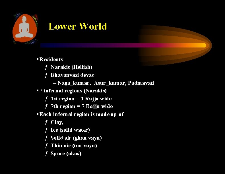 Lower World § Residents ƒ Narakis (Hellish) ƒ Bhavanvasi devas – Naga_kumar, Asur_kumar, Padmavati