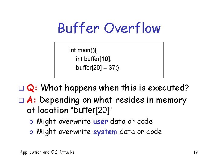 Buffer Overflow int main(){ int buffer[10]; buffer[20] = 37; } Q: What happens when