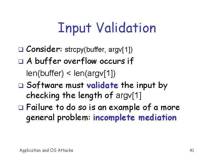 Input Validation Consider: strcpy(buffer, argv[1]) q A buffer overflow occurs if len(buffer) < len(argv[1])