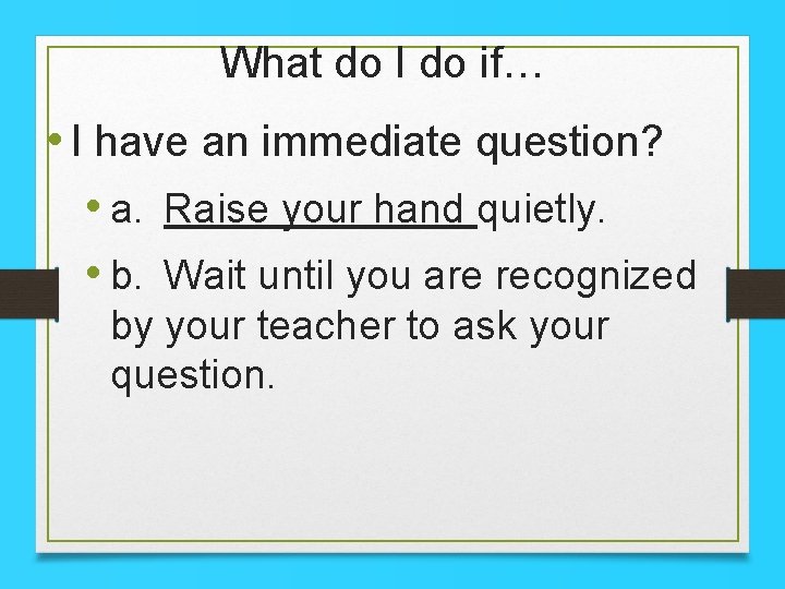 What do I do if… • I have an immediate question? • a. Raise