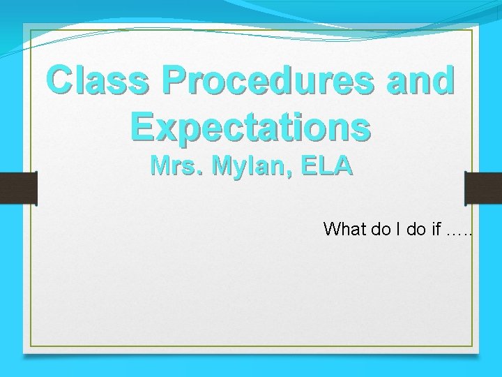 Class Procedures and Expectations Mrs. Mylan, ELA What do I do if …. .