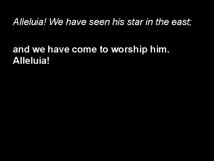 Alleluia! We have seen his star in the east; and we have come to