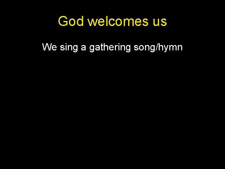 God welcomes us We sing a gathering song/hymn 