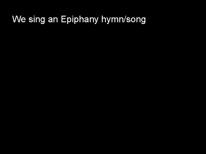 We sing an Epiphany hymn/song 