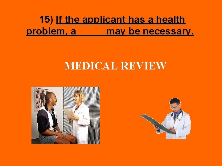 15) If the applicant has a health problem, a _____may be necessary. MEDICAL REVIEW