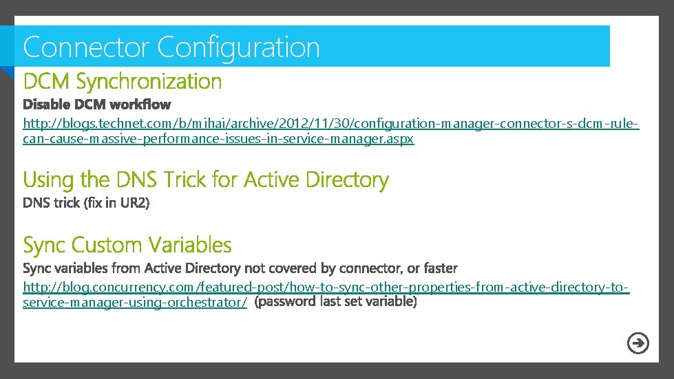 Connector Configuration http: //blogs. technet. com/b/mihai/archive/2012/11/30/configuration-manager-connector-s-dcm-rulecan-cause-massive-performance-issues-in-service-manager. aspx http: //blog. concurrency. com/featured-post/how-to-sync-other-properties-from-active-directory-toservice-manager-using-orchestrator/ 
