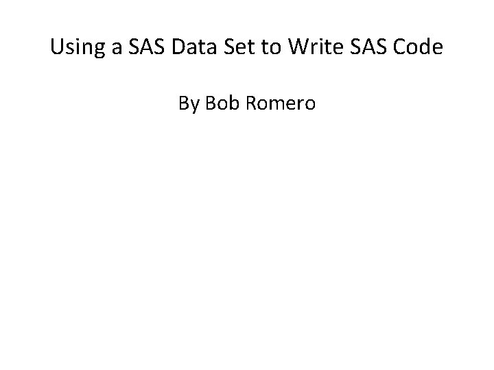 Using a SAS Data Set to Write SAS Code By Bob Romero 