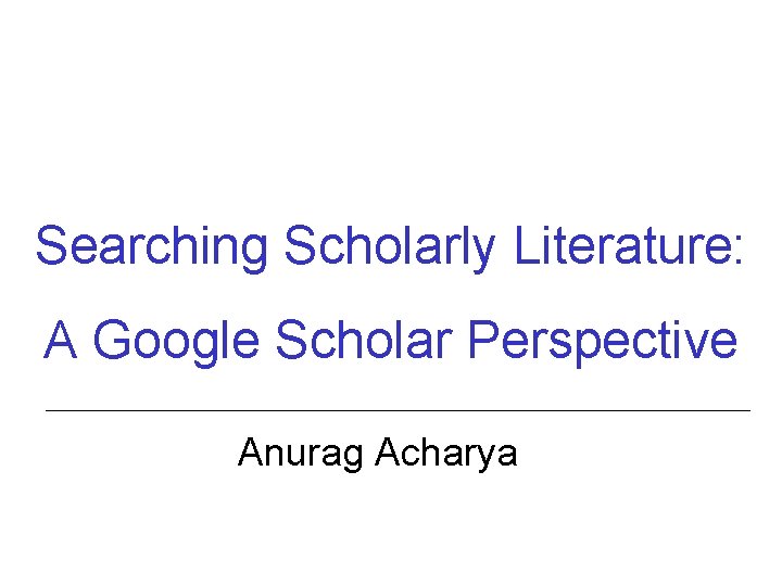 Searching Scholarly Literature: A Google Scholar Perspective Anurag Acharya 