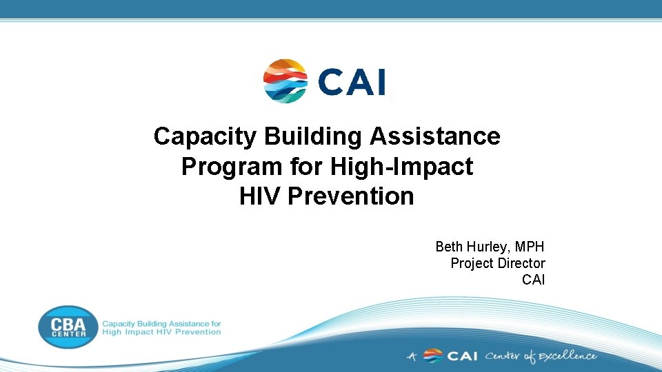 Capacity Building Assistance Program for High-Impact HIV Prevention Beth Hurley, MPH Project Director CAI