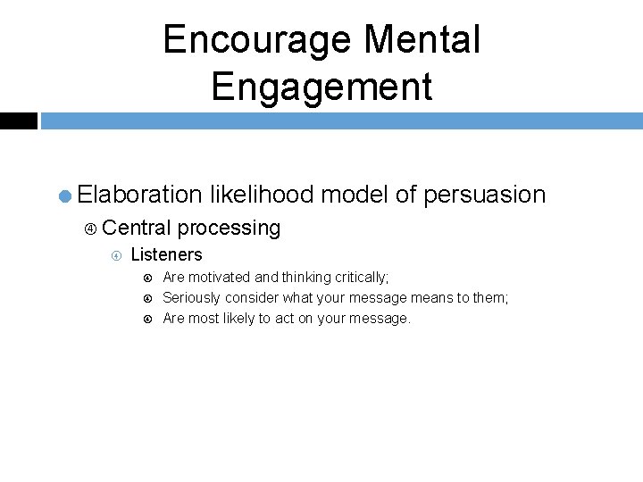 Encourage Mental Engagement =Elaboration likelihood model of persuasion Central processing Listeners Are motivated and