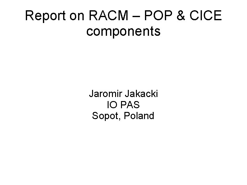 Report on RACM – POP & CICE components Jaromir Jakacki IO PAS Sopot, Poland