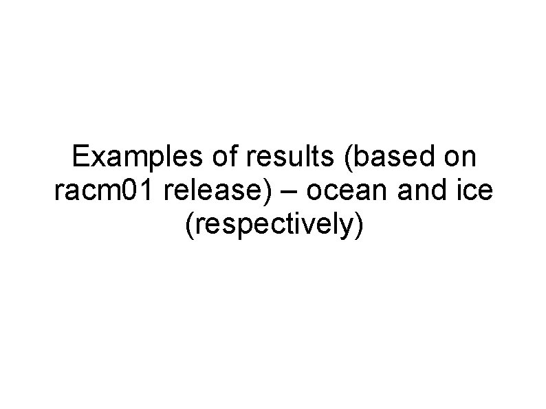 Examples of results (based on racm 01 release) – ocean and ice (respectively) 