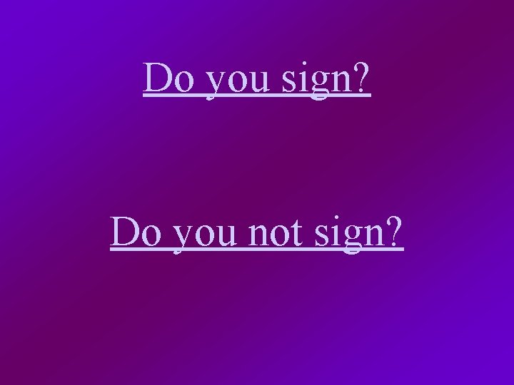 Do you sign? Do you not sign? 