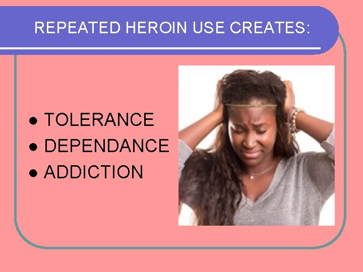 REPEATED HEROIN USE CREATES: ● TOLERANCE ● DEPENDANCE ● ADDICTION 