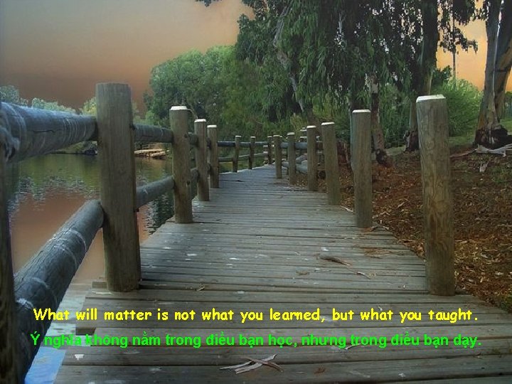 What will matter is not what you learned, but what you taught. Ý nghĩa