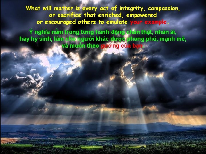 What will matter is every act of integrity, compassion, or sacrifice that enriched, empowered