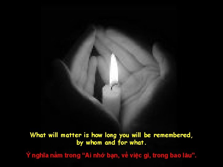 What will matter is how long you will be remembered, by whom and for