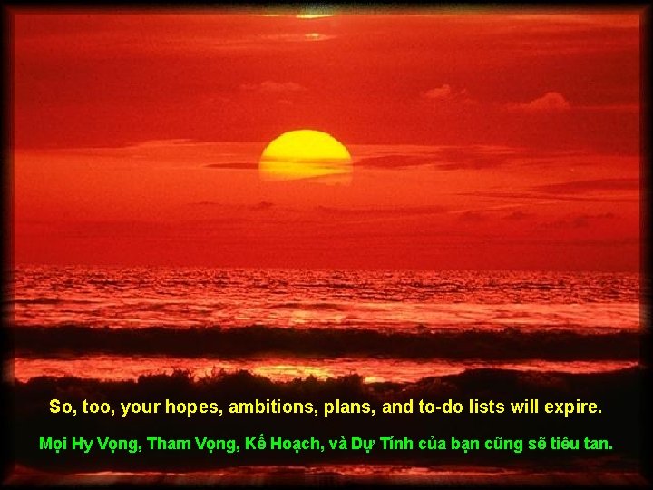 So, too, your hopes, ambitions, plans, and to-do lists will expire. Mọi Hy Vọng,