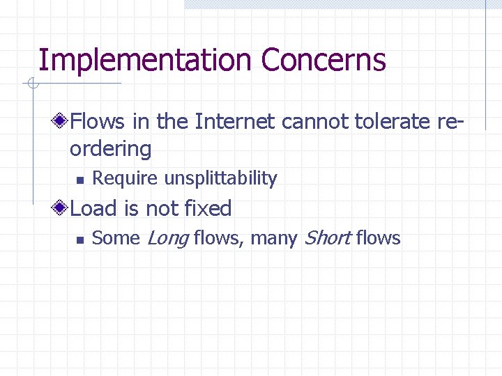 Implementation Concerns Flows in the Internet cannot tolerate reordering n Require unsplittability Load is