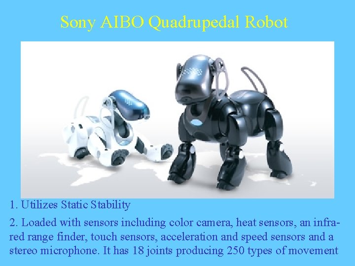 Sony AIBO Quadrupedal Robot 1. Utilizes Static Stability 2. Loaded with sensors including color Sony AIBO Quadrupedal Robot 1. Utilizes Static Stability 2. Loaded with sensors including color