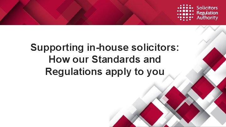 Supporting in-house solicitors: How our Standards and Regulations apply to you Supporting in-house solicitors: How our Standards and Regulations apply to you