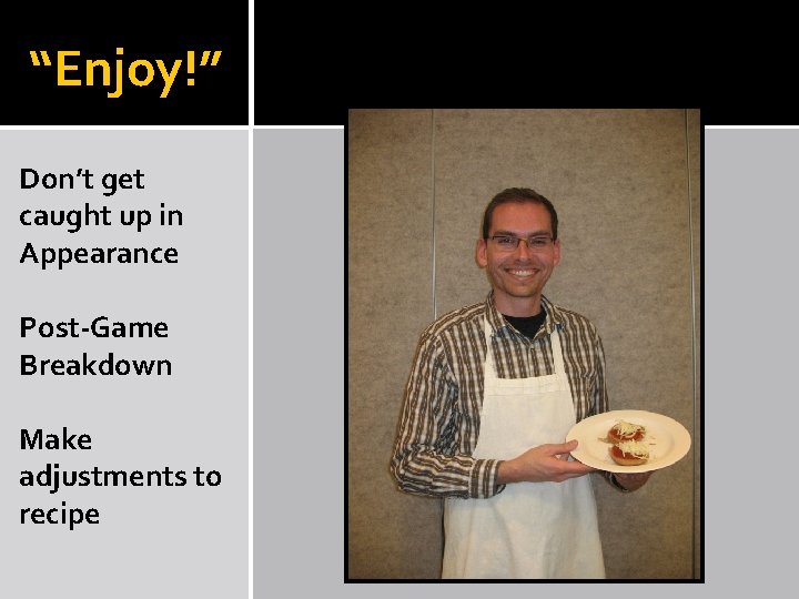 “Enjoy!” Don’t get caught up in Appearance Post-Game Breakdown Make adjustments to recipe 