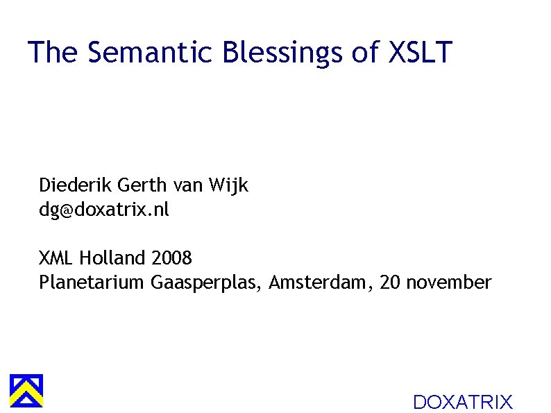 The Semantic Blessings of XSLT Diederik Gerth van Wijk dg@doxatrix. nl XML Holland 2008