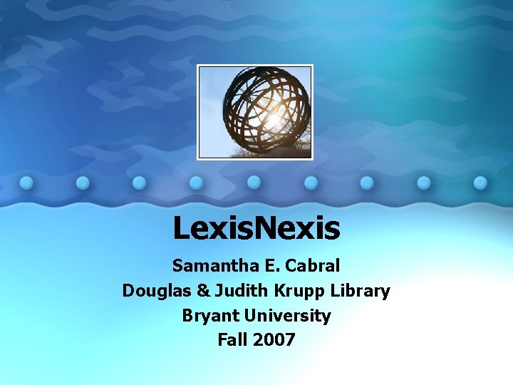 Lexis. Nexis Samantha E. Cabral Douglas & Judith Krupp Library Bryant University Fall 2007