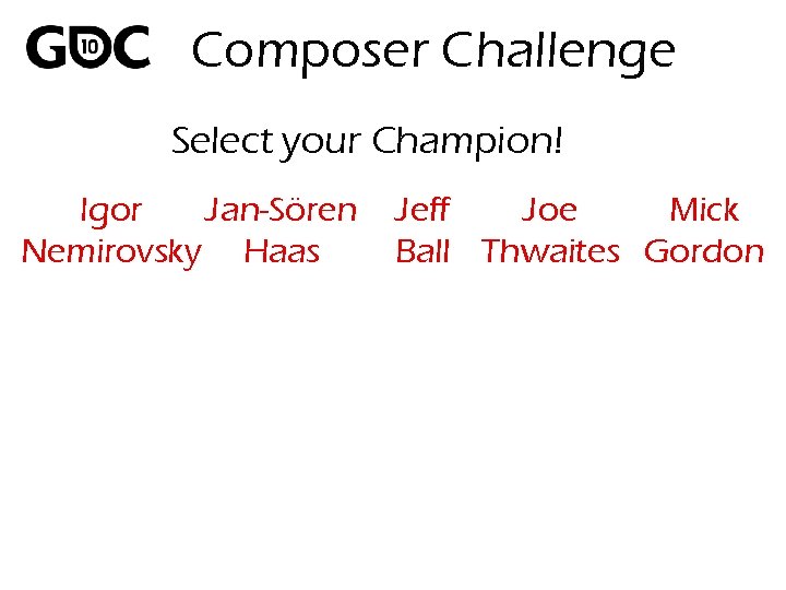 Composer Challenge Select your Champion! Igor Jan-Sören Nemirovsky Haas Jeff Joe Mick Ball Thwaites