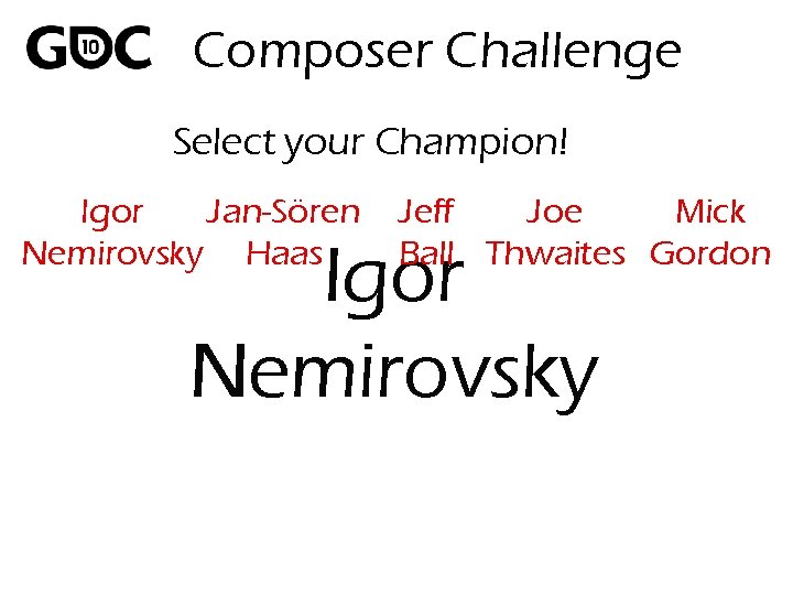 Composer Challenge Select your Champion! Igor Jan-Sören Nemirovsky Haas Jeff Joe Mick Ball Thwaites