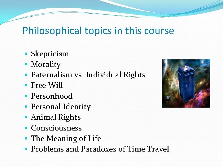 Philosophical topics in this course Skepticism Morality Paternalism vs. Individual Rights Free Will Personhood Philosophical topics in this course Skepticism Morality Paternalism vs. Individual Rights Free Will Personhood