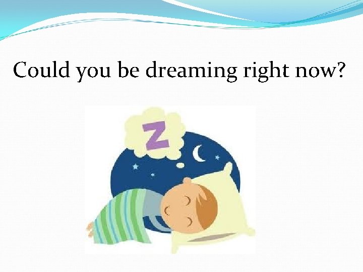 Could you be dreaming right now? Could you be dreaming right now?