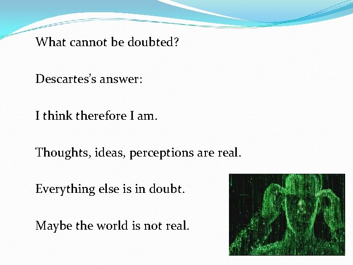 What cannot be doubted? Descartes’s answer: I think therefore I am. Thoughts, ideas, perceptions What cannot be doubted? Descartes’s answer: I think therefore I am. Thoughts, ideas, perceptions
