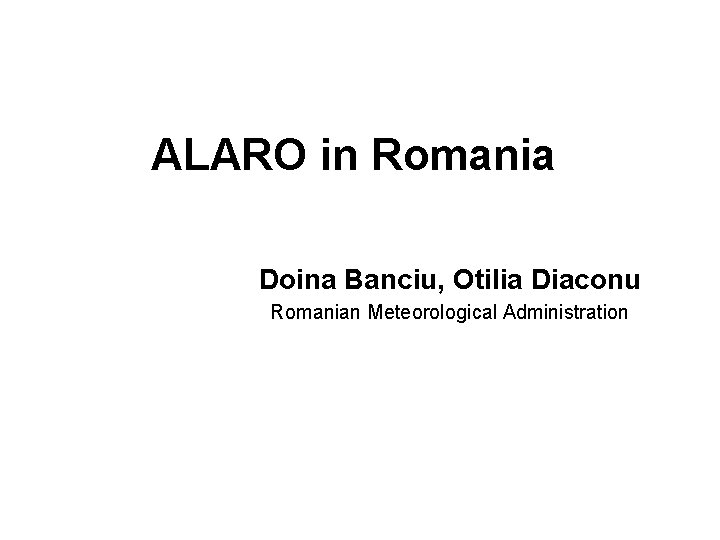 ALARO in Romania Doina Banciu, Otilia Diaconu Romanian Meteorological Administration 