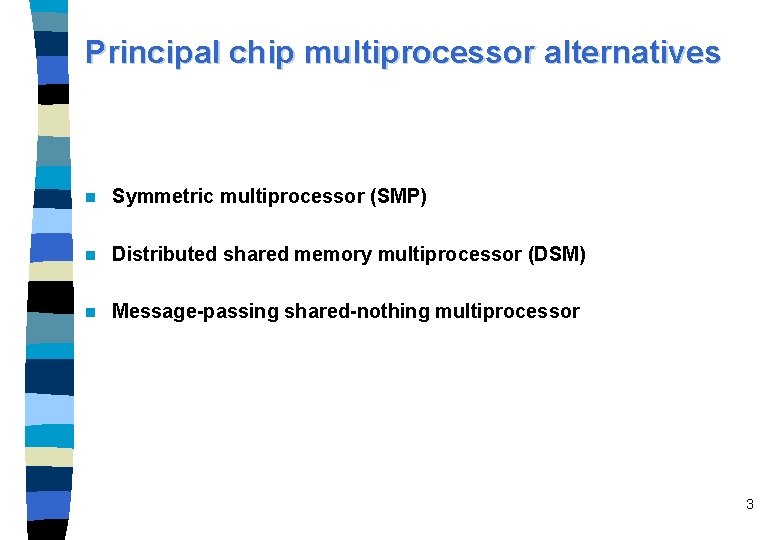 Principal chip multiprocessor alternatives n Symmetric multiprocessor (SMP) n Distributed shared memory multiprocessor (DSM)