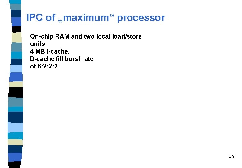 IPC of „maximum“ processor On-chip RAM and two local load/store units 4 MB I-cache,