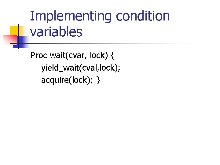 Implementing condition variables Proc wait(cvar, lock) { yield_wait(cval, lock); acquire(lock); } Implementing condition variables Proc wait(cvar, lock) { yield_wait(cval, lock); acquire(lock); }