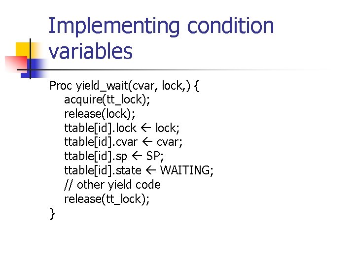 Implementing condition variables Proc yield_wait(cvar, lock, ) { acquire(tt_lock); release(lock); ttable[id]. lock; ttable[id]. cvar;