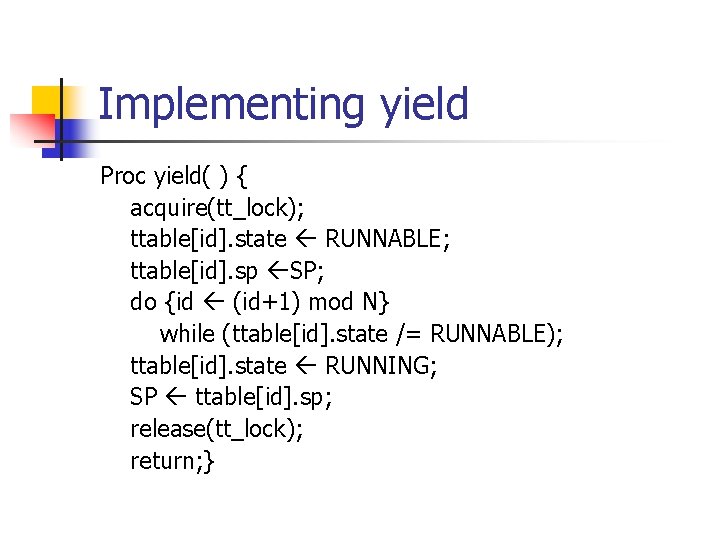 Implementing yield Proc yield( ) { acquire(tt_lock); ttable[id]. state RUNNABLE; ttable[id]. sp SP; do