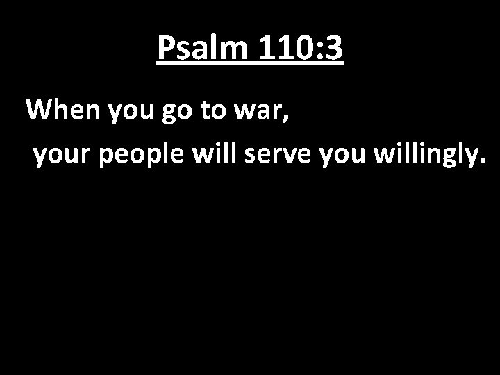 Psalm 110: 3 When you go to war, your people will serve you willingly Psalm 110: 3 When you go to war, your people will serve you willingly