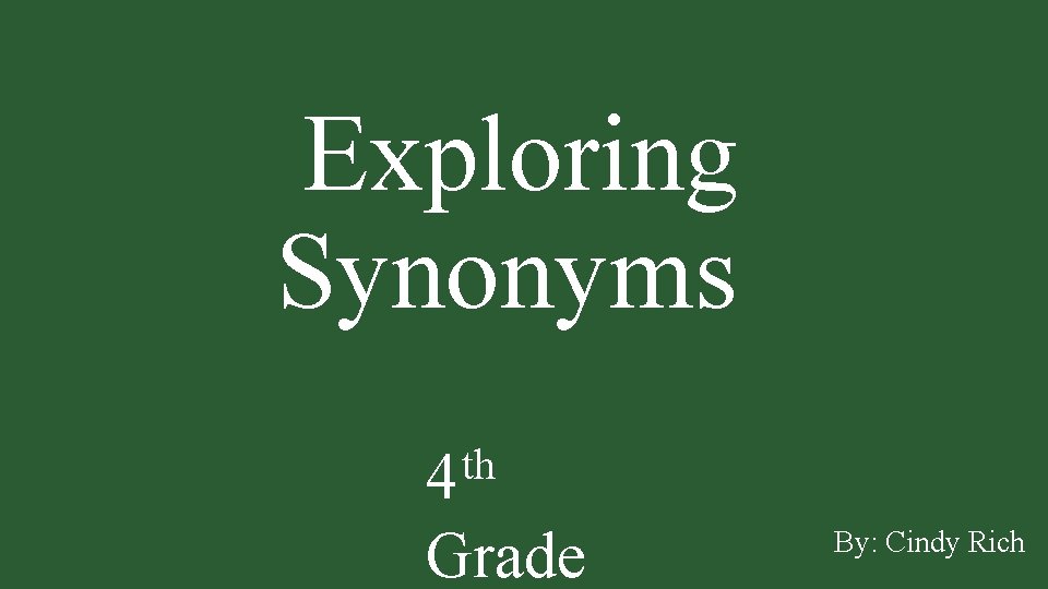 Exploring Synonyms th 4 Grade By: Cindy Rich 