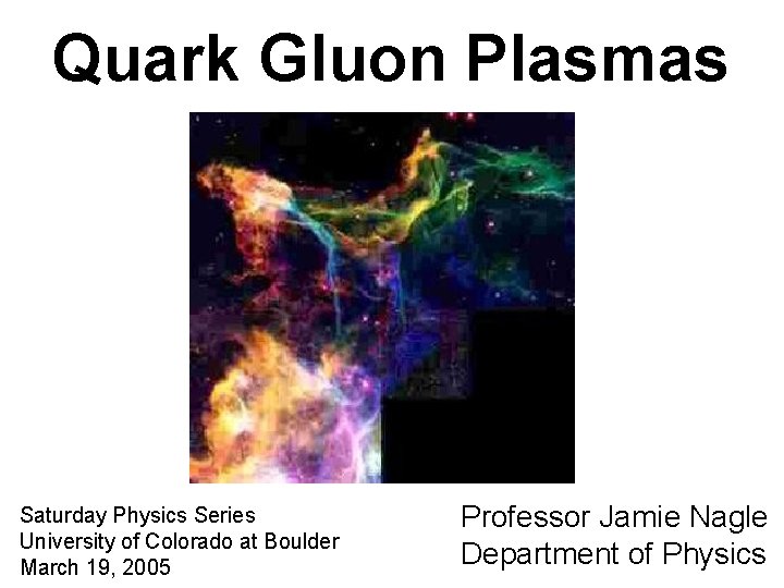 Quark Gluon Plasmas Saturday Physics Series University of Colorado at Boulder March 19, 2005